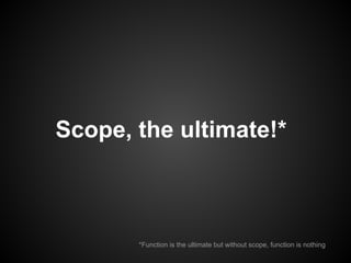 Scope, the ultimate!*

*Function is the ultimate but without scope, function is nothing

 