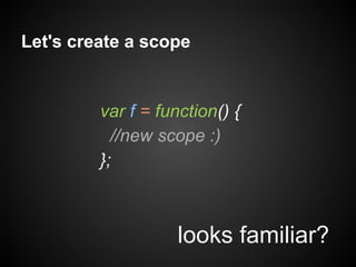 Let's create a scope

var f = function() {
//new scope :)
};

looks familiar?

 