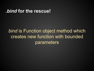 .bind for the rescue!

bind is Function object method which
creates new function with bounded
parameters

 