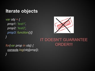 Iterate objects
var obj = {
prop1: 'test1',
prop2: 'test2',
prop3: function(){}
}
for(var prop in obj) {
console.log(obj[prop]);
}

IT DOESN'T GUARANTEE
ORDER!!!

 