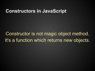 Constructors in JavaScript

Constructor is not magic object method.
It's a function which returns new objects.

 