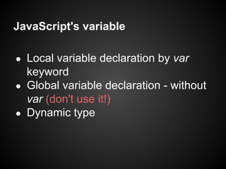 JavaScript's variable
Local variable declaration by var
keyword
● Global variable declaration - without
var (don't use it!)
● Dynamic type
●

 