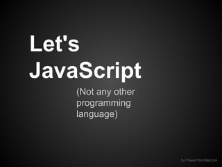 Let's
JavaScript
(Not any other
programming
language)

by Pawel Dorofiejczyk

 