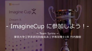 - ImagineCup に参加しよう！-
~ Team Syrinx ~
東京大学工学系研究科電気系工学専攻博士1年 竹内雅樹
 