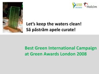 Let’s keep the waters clean!
Să păstrăm apele curate!


Best Green International Campaign
at Green Awards London 2008
 