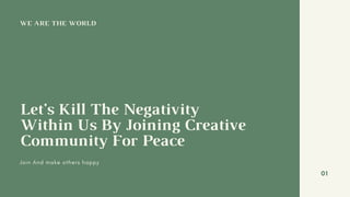 WE ARE THE WORLD
Let's Kill The Negativity
Within Us By Joining Creative
Community For Peace
Join And make others happy
01
 