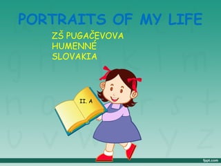 PORTRAITS OF MY LIFE 
ZŠ PUGAČEVOVA 
HUMENNÉ 
SLOVAKIA 
II. A 
 
