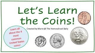 Let’s Learn
the Coins!
Created by Marie @ The Homeschool Daily
 