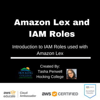 Introduction to IAM Roles used with
Amazon Lex
Created By:
Tasha Penwell
Hocking College
Amazon Lex and
IAM Roles
 