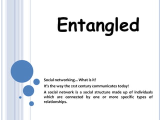 Entangled Social networking... What is it?  It's the way the 21st century communicates today! A social network is a social structure made up of individuals which are connected by one or more specific types of relationships. 