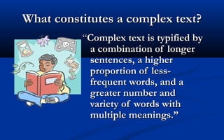 What constitutes a complex text?
“Complex text is typified by
a combination of longer
sentences, a higher
proportion of lessfrequent words, and a
greater number and
variety of words with
multiple meanings.”

 