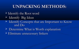 UNPACKING METHODS:
Identify the Root word
 Identify Big Ideas
 Identify Concepts that are Important to Know
and Do
 Determine What is Worth explanation
 Eliminate unnecessary linkers


 