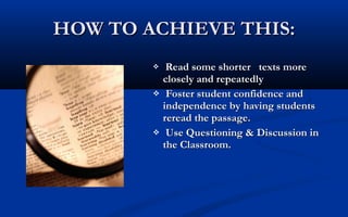 HOW TO ACHIEVE THIS:
Read some shorter texts more
closely and repeatedly
 Foster student confidence and
independence by having students
reread the passage.
 Use Questioning & Discussion in
the Classroom.


 