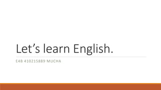 Let’s learn English.
E4B 410215889 MUCHA
 