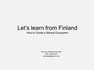 Let’s learn from Finland
   How to Create a Startup Ecosystem




              Done by Abdullah Alshalabi
                   Date: 30/8/2012
                startupq8@gmail.com
 