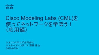 シスコシステムズ合同会社
システムズエンジニア 齋藤 達也
2020/07/14
Cisco Modeling Labs (CML)を
使ってネットワークを学ぼう！
（応用編）
 