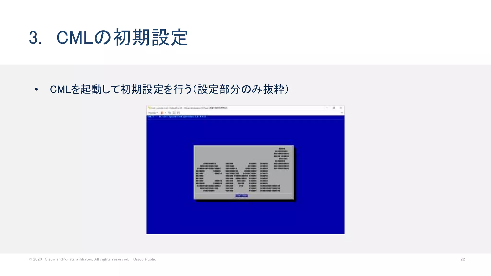 © 2020 Cisco and/or its affiliates. All rights reserved. Cisco Public 22
3. CMLの初期設定
• CMLを起動して初期設定を行う（設定部分のみ抜粋）
 