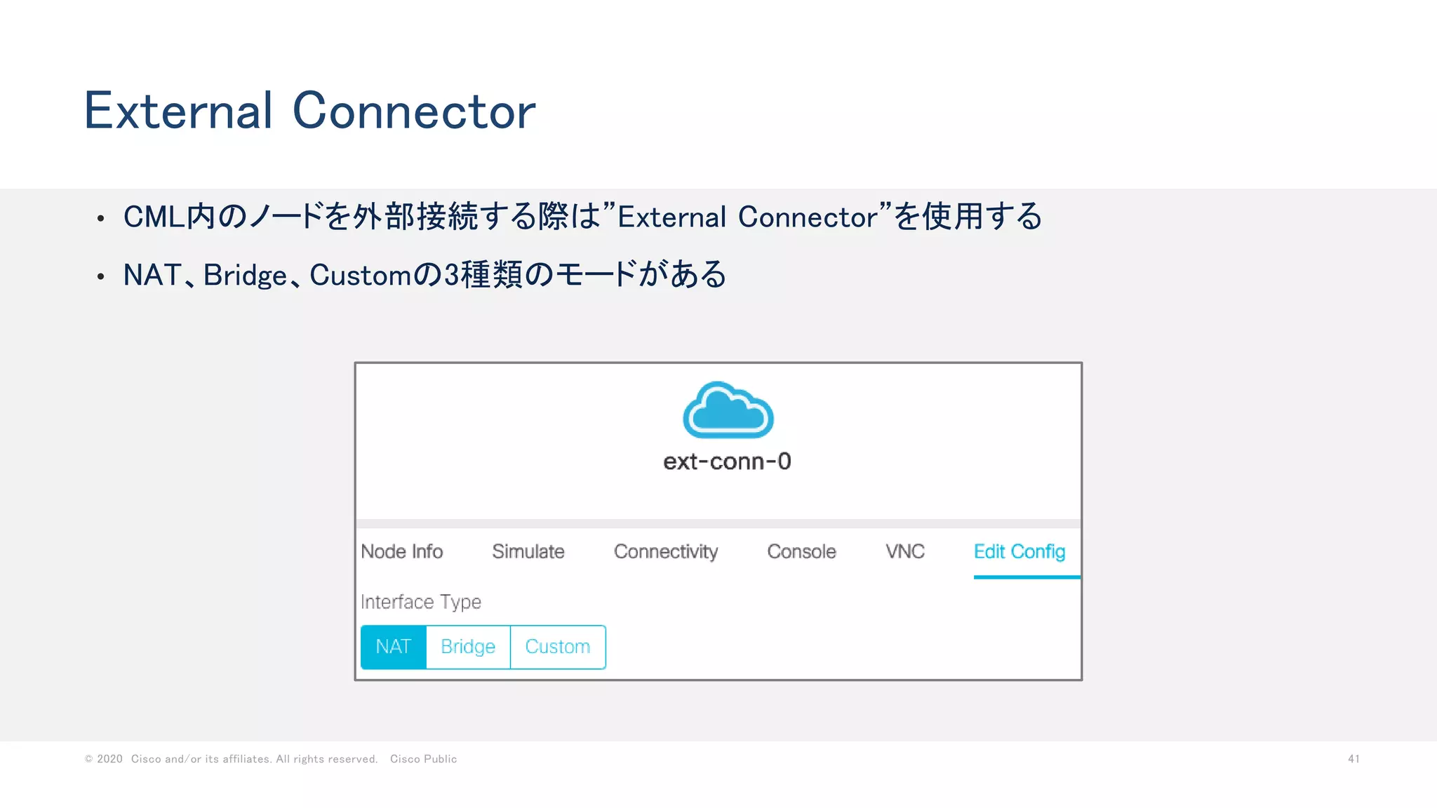 © 2020 Cisco and/or its affiliates. All rights reserved. Cisco Public 41
• CML内のノードを外部接続する際は”External Connector”を使用する
• NAT、Bridge、Customの3種類のモードがある
External Connector
 