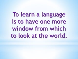 To learn a language 
is to have one more 
window from which 
to look at the world. 
 