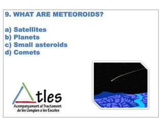 9. WHAT ARE METEOROIDS?
a) Satellites
b) Planets
c) Small asteroids
d) Comets
 