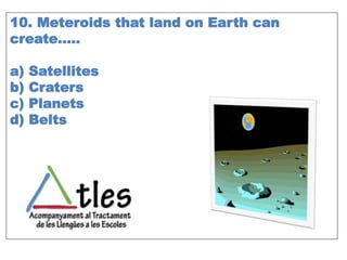 10. Meteroids that land on Earth can
create…..
a) Satellites
b) Craters
c) Planets
d) Belts
 