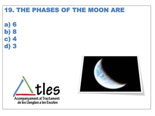 19. THE PHASES OF THE MOON ARE
a) 6
b) 8
c) 4
d) 3
 