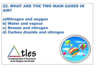 22. WHAT ARE THE TWO MAIN GASES IN
AIR?
a)Nitrogen and oxygen
b) Water and vapour
c) Breeze and nitrogen
d) Carbon dioxide and nitrogen
 