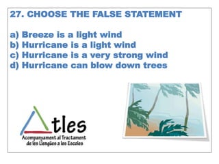 27. CHOOSE THE FALSE STATEMENT
a) Breeze is a light wind
b) Hurricane is a light wind
c) Hurricane is a very strong wind
d) Hurricane can blow down trees
 