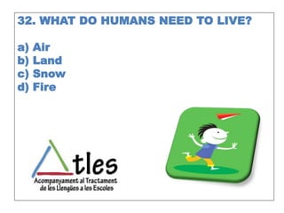 32. WHAT DO HUMANS NEED TO LIVE?
a) Air
b) Land
c) Snow
d) Fire
 