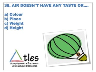 38. AIR DOESN´T HAVE ANY TASTE OR….
a) Colour
b) Place
c) Weight
d) Height
 