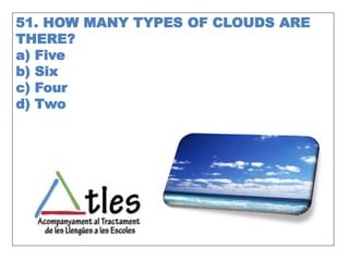 51. HOW MANY TYPES OF CLOUDS ARE
THERE?
a) Five
b) Six
c) Four
d) Two
 