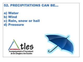 52. PRECIPITATIONS CAN BE…
a) Water
b) Wind
c) Rain, snow or hail
d) Pressure
 