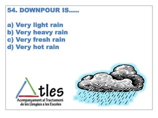 54. DOWNPOUR IS…..
a) Very light rain
b) Very heavy rain
c) Very fresh rain
d) Very hot rain
 