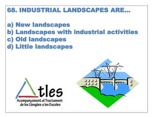 68. INDUSTRIAL LANDSCAPES ARE…
a) New landscapes
b) Landscapes with industrial activities
c) Old landscapes
d) Little landscapes
 
