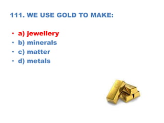 111. WE USE GOLD TO MAKE:
• a) jewellery
• b) minerals
• c) matter
• d) metals
 