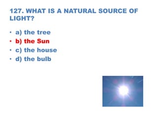 127. WHAT IS A NATURAL SOURCE OF
LIGHT?
• a) the tree
• b) the Sun
• c) the house
• d) the bulb
 