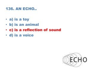 136. AN ECHO..
• a) is a toy
• b) is an animal
• c) is a reflection of sound
• d) is a voice
 