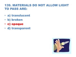 139. MATERIALS DO NOT ALLOW LIGHT
TO PASS ARE:
• a) translucent
• b) broken
• c) opaque
• d) transparent
 