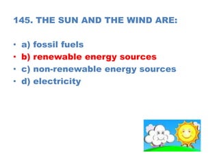145. THE SUN AND THE WIND ARE:
• a) fossil fuels
• b) renewable energy sources
• c) non-renewable energy sources
• d) electricity
 