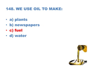148. WE USE OIL TO MAKE:
• a) plants
• b) newspapers
• c) fuel
• d) water
 