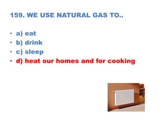 159. WE USE NATURAL GAS TO..
• a) eat
• b) drink
• c) sleep
• d) heat our homes and for cooking
 