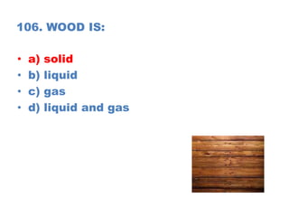 106. WOOD IS:
• a) solid
• b) liquid
• c) gas
• d) liquid and gas
 