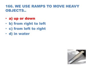 166. WE USE RAMPS TO MOVE HEAVY
OBJECTS..
• a) up or down
• b) from right to left
• c) from left to right
• d) in water
 