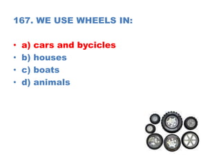 167. WE USE WHEELS IN:
• a) cars and bycicles
• b) houses
• c) boats
• d) animals
 