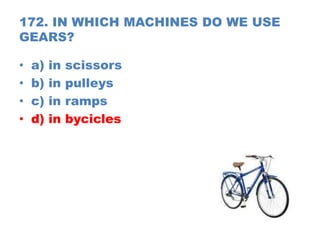 172. IN WHICH MACHINES DO WE USE
GEARS?
• a) in scissors
• b) in pulleys
• c) in ramps
• d) in bycicles
 