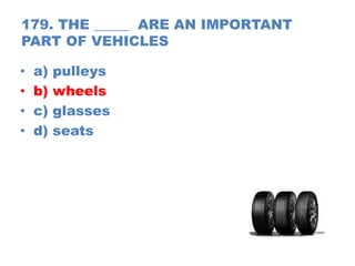 179. THE _____ ARE AN IMPORTANT
PART OF VEHICLES
• a) pulleys
• b) wheels
• c) glasses
• d) seats
 