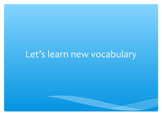 Let’s learn new vocabulary
 