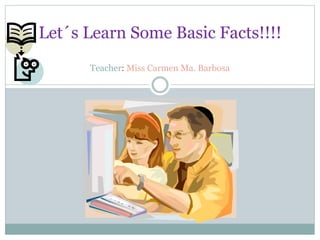 Let´s Learn Some Basic Facts!!!!
Teacher: Miss Carmen Ma. Barbosa
 