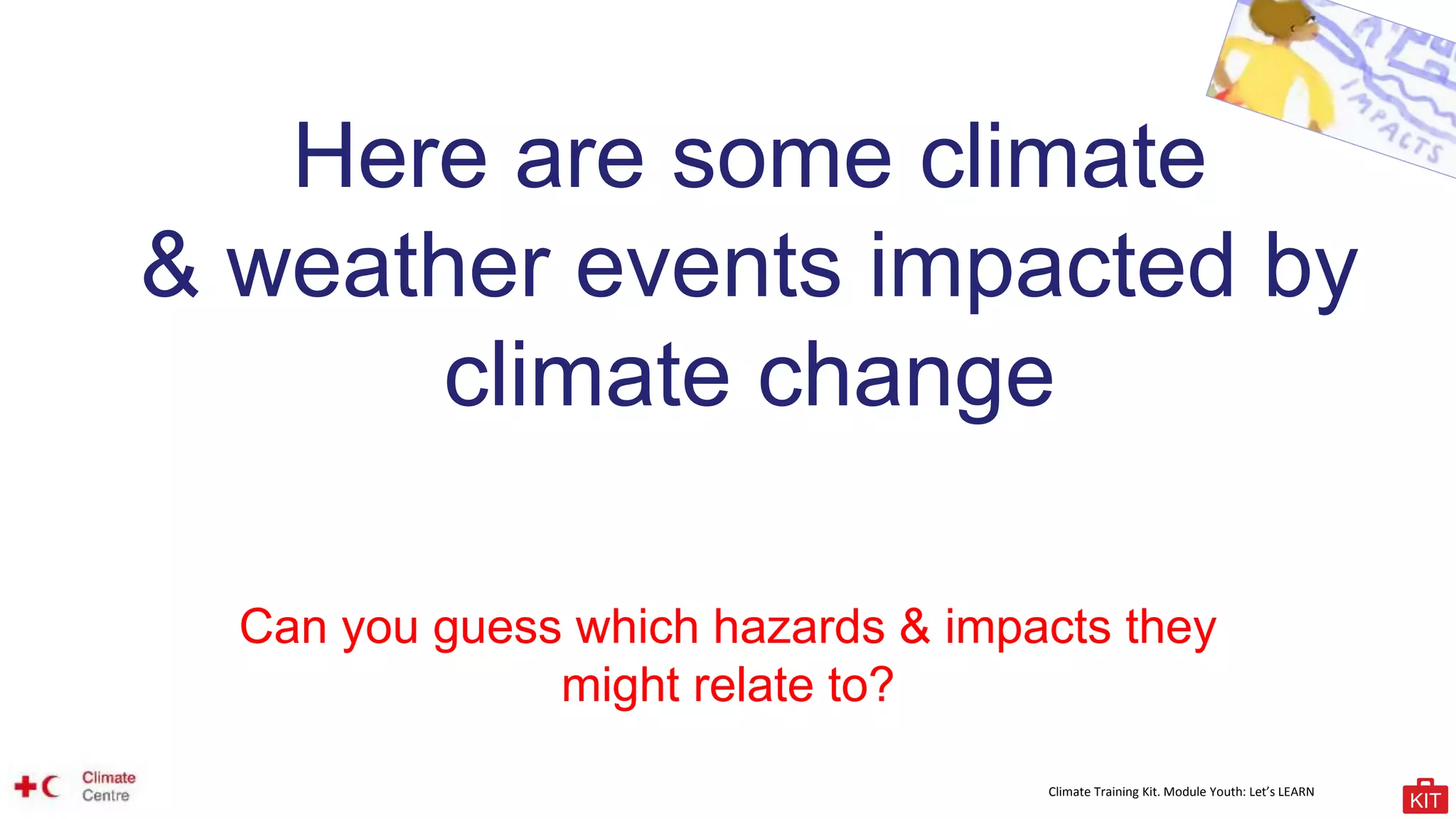 Climate Training Kit. Module Youth: Let’s LEARN
Here are some climate
& weather events impacted by
climate change
Can you guess which hazards & impacts they
might relate to?
 