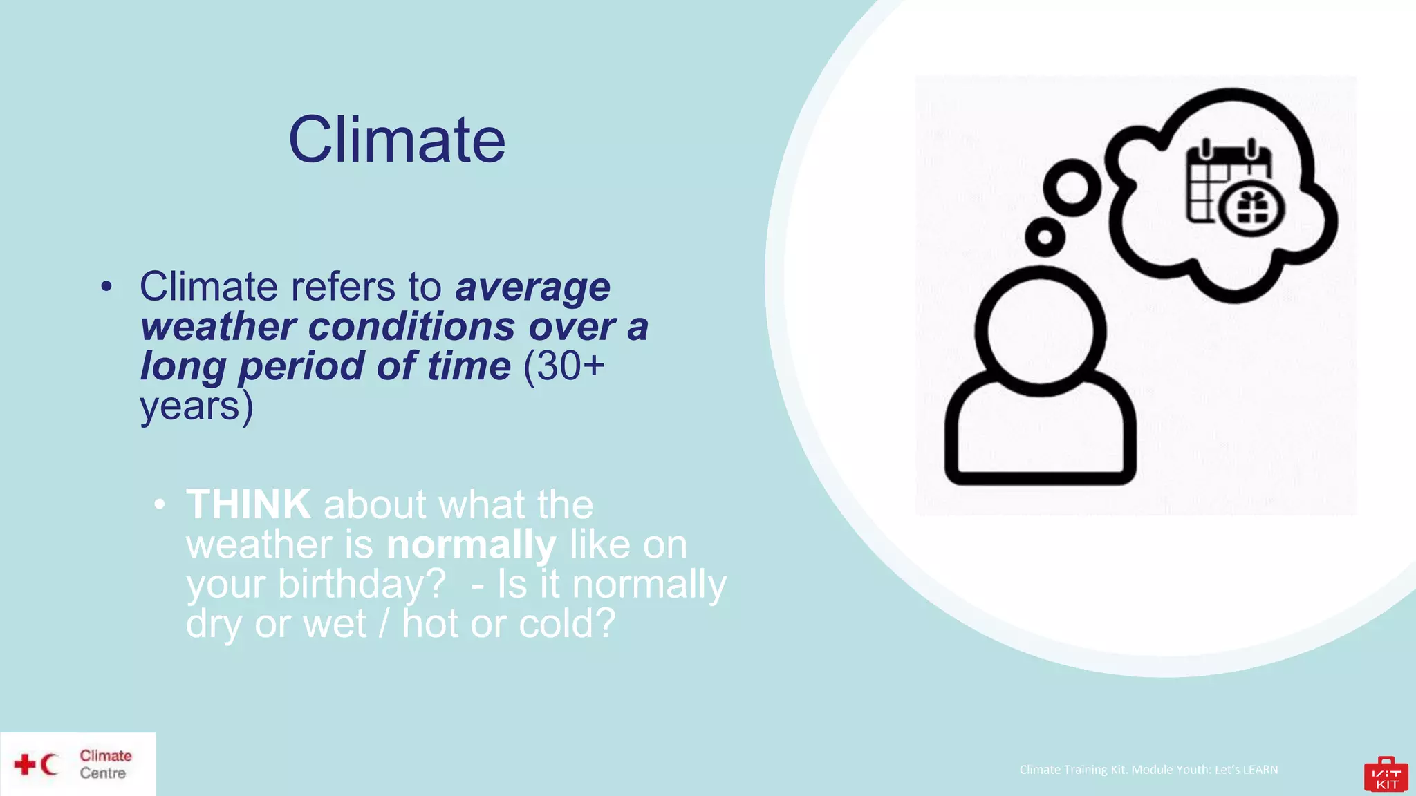 Climate Training Kit. Module Youth: Let’s LEARN
Climate
• Climate refers to average
weather conditions over a
long period of time (30+
years)
• THINK about what the
weather is normally like on
your birthday? - Is it normally
dry or wet / hot or cold?
 